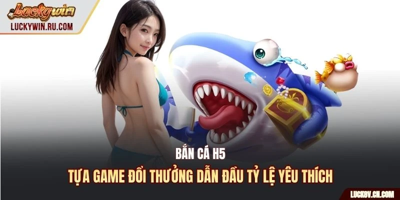 Bắn Cá H5 - Tựa game đổi thưởng dẫn đầu tỷ lệ yêu thích